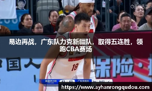易边再战，广东队力克新疆队，取得五连胜，领跑CBA赛场