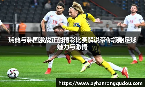 瑞典与韩国激战正酣精彩比赛解说带你领略足球魅力与激情